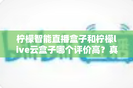 柠檬智能直播盒子和柠檬live云盒子哪个评价高？真实口碑对比与选购指南全解析