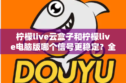 柠檬live云盒子和柠檬live电脑版哪个信号更稳定?全面深度对比解析与选购指南 柠檬live云盒子和柠檬live电脑版哪个信号更稳定?全面深度对比解析与选购指南