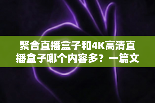 聚合直播盒子和4K高清直播盒子哪个内容多?一篇文章帮你彻底搞懂选购难题 聚合直播盒子和4K高清直播盒子哪个内容多?一篇文章帮你彻底搞懂选购难题
