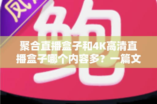 聚合直播盒子和4K高清直播盒子哪个内容多？一篇文章帮你彻底搞懂选购难题