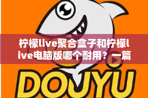 柠檬live聚合盒子和柠檬live电脑版哪个耐用？一篇讲透寿命与稳定性的深度对比指南