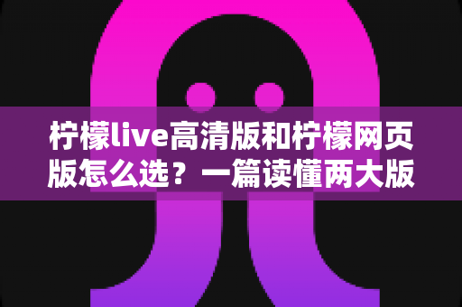 柠檬live高清版和柠檬网页版怎么选?一篇读懂两大版本差异与选择攻略的实用指南 柠檬live高清版和柠檬网页版怎么选?一篇读懂两大版本差异与选择攻略的实用指南
