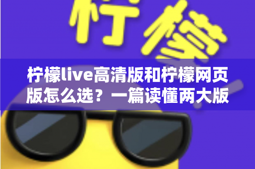 柠檬live高清版和柠檬网页版怎么选?一篇读懂两大版本差异与选择攻略的实用指南 柠檬live高清版和柠檬网页版怎么选?一篇读懂两大版本差异与选择攻略的实用指南