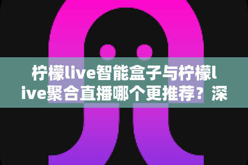 柠檬live智能盒子与柠檬live聚合直播哪个更推荐？深度对比解析帮你选出最适合自己的观影方案