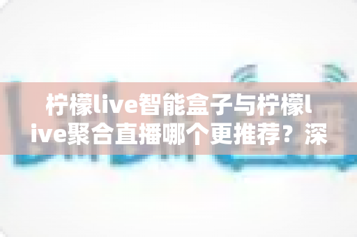 柠檬live智能盒子与柠檬live聚合直播哪个更推荐？深度对比解析帮你选出最适合自己的观影方案