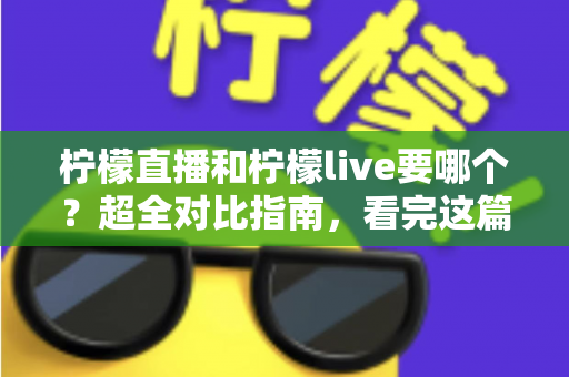 柠檬直播和柠檬live要哪个?超全对比指南,看完这篇轻松做决定 柠檬直播和柠檬live要哪个?超全对比指南,看完这篇轻松做决定