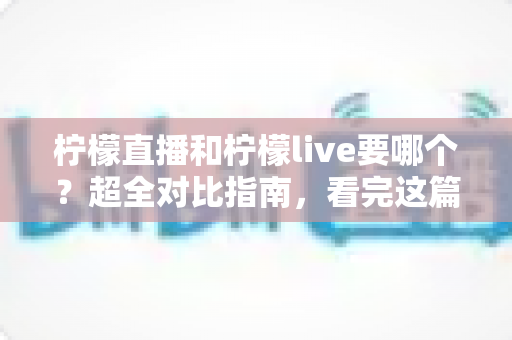 柠檬直播和柠檬live要哪个?超全对比指南,看完这篇轻松做决定 柠檬直播和柠檬live要哪个?超全对比指南,看完这篇轻松做决定