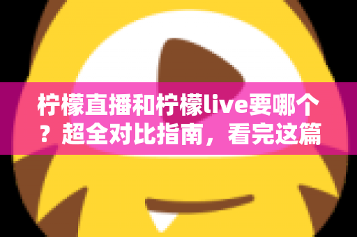 柠檬直播和柠檬live要哪个?超全对比指南,看完这篇轻松做决定 柠檬直播和柠檬live要哪个?超全对比指南,看完这篇轻松做决定