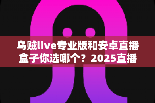 乌贼live专业版和安卓直播盒子你选哪个？2025直播装备深度对比与实战选购指南