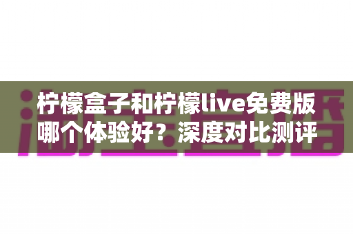 柠檬盒子和柠檬live免费版哪个体验好？深度对比测评助你找到最合适的桌面美化工具