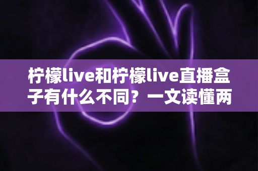 柠檬live和柠檬live直播盒子有什么不同？一文读懂两者区别与选择建议