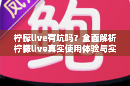 柠檬live有坑吗？全面解析柠檬live真实使用体验与实用避坑指南