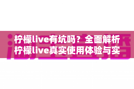 柠檬live有坑吗？全面解析柠檬live真实使用体验与实用避坑指南