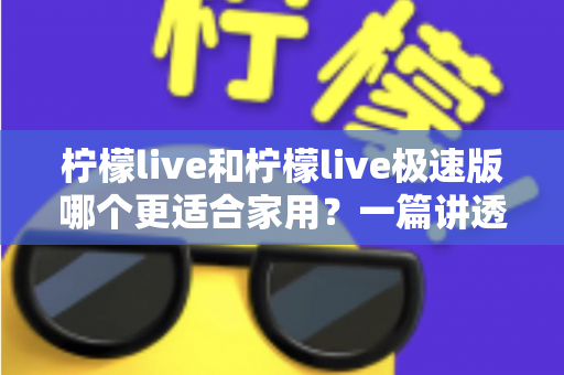 柠檬live和柠檬live极速版哪个更适合家用？一篇讲透安装、流畅度与实用体验的电视软件选购指南