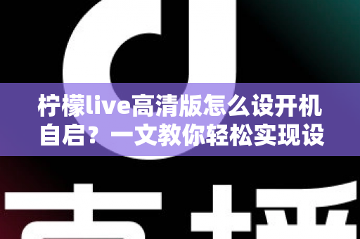 柠檬live高清版怎么设开机自启？一文教你轻松实现设备启动即运行，省心又高效