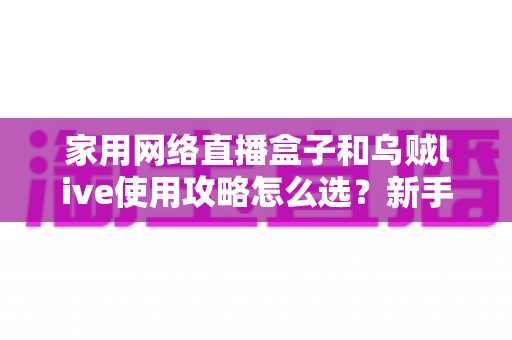 家用网络直播盒子和乌贼live使用攻略怎么选？新手到进阶的全场景选购与实操指南