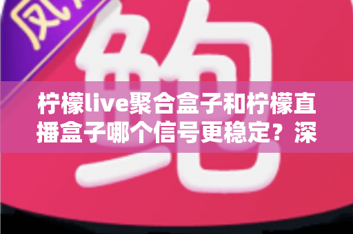 柠檬live聚合盒子和柠檬直播盒子哪个信号更稳定？深度对比解析与选购全指南