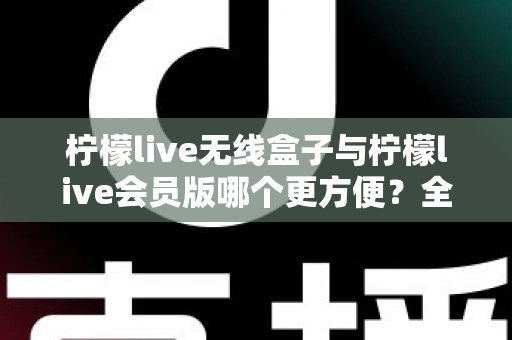柠檬live无线盒子与柠檬live会员版哪个更方便？全面对比助你轻松选择