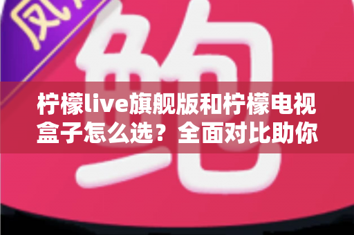 柠檬live旗舰版和柠檬电视盒子怎么选?全面对比助你找到最适合的家庭观影方案 柠檬live旗舰版和柠檬电视盒子怎么选?全面对比助你找到最适合的家庭观影方案