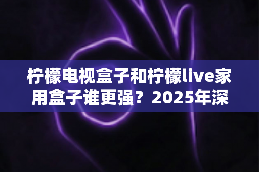 柠檬电视盒子和柠檬live家用盒子谁更强?2025年深度横评帮你一次选对不踩坑 柠檬电视盒子和柠檬live家用盒子谁更强?2025年深度横评帮你一次选对不踩坑