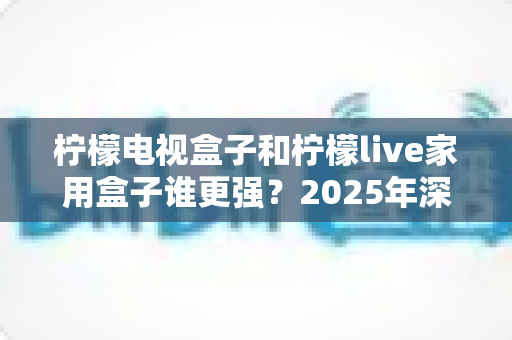 柠檬电视盒子和柠檬live家用盒子谁更强?2025年深度横评帮你一次选对不踩坑 柠檬电视盒子和柠檬live家用盒子谁更强?2025年深度横评帮你一次选对不踩坑