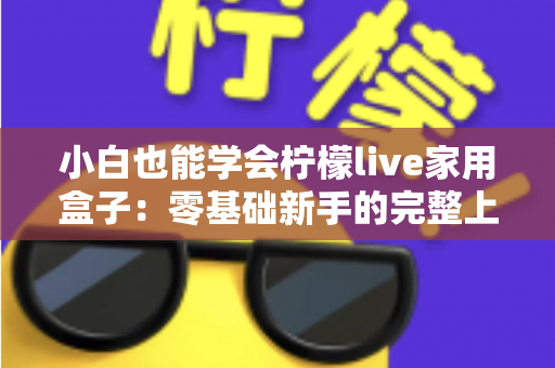 小白也能学会柠檬live家用盒子:零基础新手的完整上手指南 小白也能学会柠檬live家用盒子:零基础新手的完整上手指南