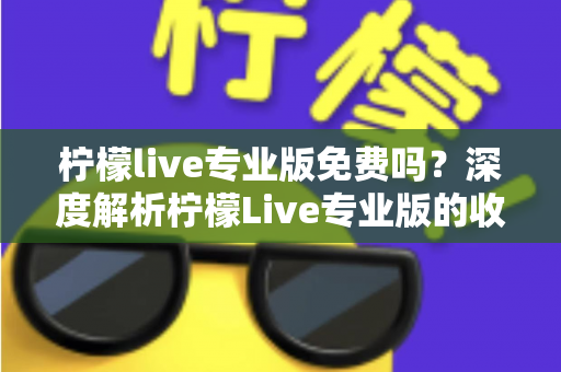 柠檬live专业版免费吗?深度解析柠檬Live专业版的收费模式、功能价值与避坑指南 柠檬live专业版免费吗?深度解析柠檬Live专业版的收费模式、功能价值与避坑指南
