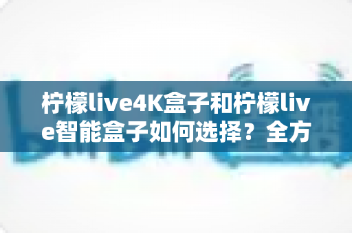 柠檬live4K盒子和柠檬live智能盒子如何选择?全方位对比评测与选购指南帮你一次搞懂 柠檬live4K盒子和柠檬live智能盒子如何选择?全方位对比评测与选购指南帮你一次搞懂