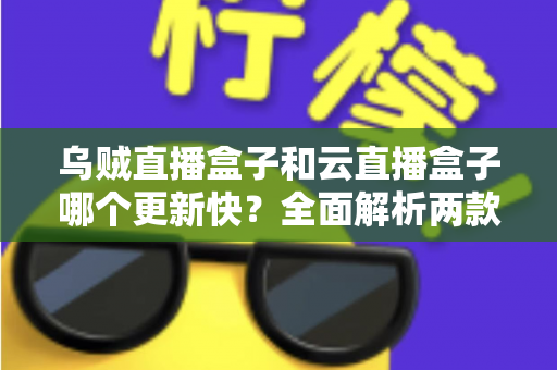 乌贼直播盒子和云直播盒子哪个更新快?全面解析两款直播盒子更新频率,助你选购不踩坑、观影更省心 乌贼直播盒子和云直播盒子哪个更新快?全面解析两款直播盒子更新频率,助你选购不踩坑、观影更省心