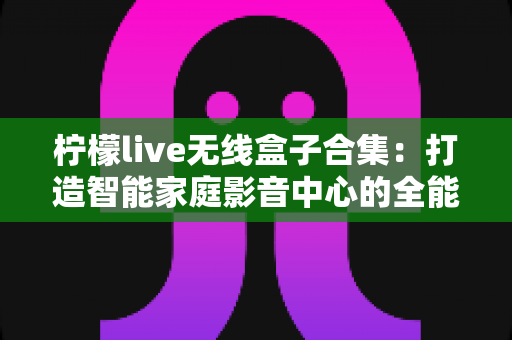 柠檬live无线盒子合集：打造智能家庭影音中心的全能指南