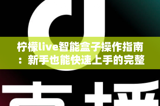 柠檬live智能盒子操作指南：新手也能快速上手的完整使用教程