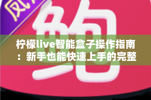 柠檬live智能盒子操作指南：新手也能快速上手的完整使用教程