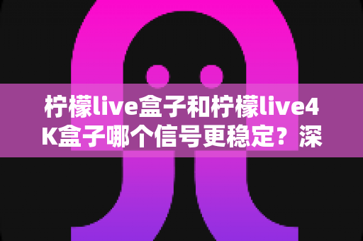 柠檬live盒子和柠檬live4K盒子哪个信号更稳定?深度对比分析助你选购不踩坑 柠檬live盒子和柠檬live4K盒子哪个信号更稳定?深度对比分析助你选购不踩坑
