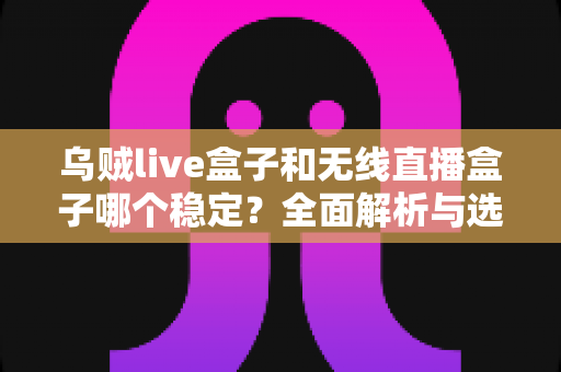 乌贼live盒子和无线直播盒子哪个稳定?全面解析与选购攻略 乌贼live盒子和无线直播盒子哪个稳定?全面解析与选购攻略