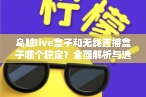 乌贼live盒子和无线直播盒子哪个稳定?全面解析与选购攻略 乌贼live盒子和无线直播盒子哪个稳定?全面解析与选购攻略