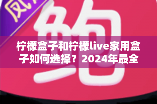 柠檬盒子和柠檬live家用盒子如何选择?2024年最全选购指南,帮你轻松挑对家用电视盒子 柠檬盒子和柠檬live家用盒子如何选择?2024年最全选购指南,帮你轻松挑对家用电视盒子