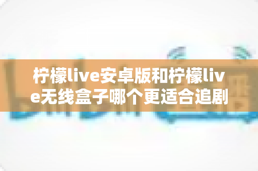柠檬live安卓版和柠檬live无线盒子哪个更适合追剧?深度对比测评,帮你找到最适合自己的追剧神器 柠檬live安卓版和柠檬live无线盒子哪个更适合追剧?深度对比测评,帮你找到最适合自己的追剧神器