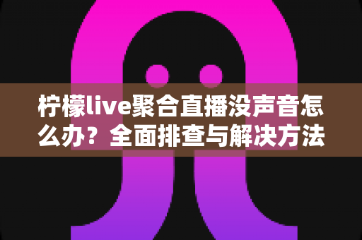 柠檬live聚合直播没声音怎么办?全面排查与解决方法指南 柠檬live聚合直播没声音怎么办?全面排查与解决方法指南