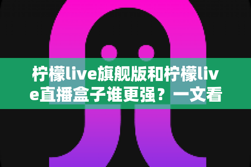 柠檬live旗舰版和柠檬live直播盒子谁更强?一文看懂两大版本差异,选对版本不踩坑 柠檬live旗舰版和柠檬live直播盒子谁更强?一文看懂两大版本差异,选对版本不踩坑