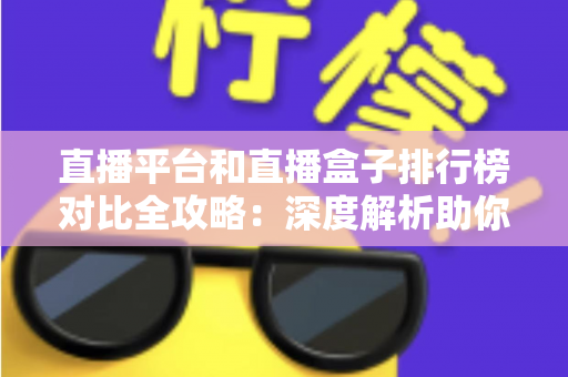 直播平台和直播盒子排行榜对比全攻略：深度解析助你选对最佳直播观看方案