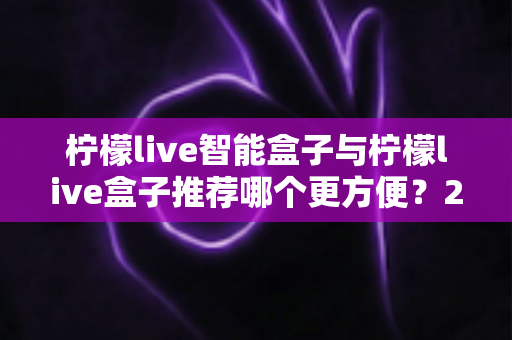 柠檬live智能盒子与柠檬live盒子推荐哪个更方便?2025最全选购对比指南,看完不再纠结! 柠檬live智能盒子与柠檬live盒子推荐哪个更方便?2025最全选购对比指南,看完不再纠结!