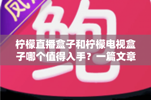 柠檬直播盒子和柠檬电视盒子哪个值得入手?一篇文章帮你选对不踩坑 柠檬直播盒子和柠檬电视盒子哪个值得入手?一篇文章帮你选对不踩坑