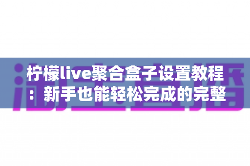 柠檬live聚合盒子设置教程：新手也能轻松完成的完整配置指南