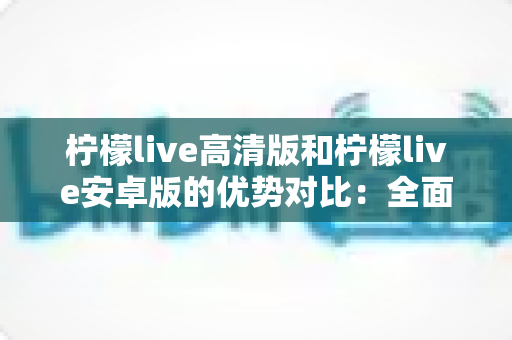 柠檬live高清版和柠檬live安卓版的优势对比:全面解析帮你选出最适合自己的版本 柠檬live高清版和柠檬live安卓版的优势对比:全面解析帮你选出最适合自己的版本