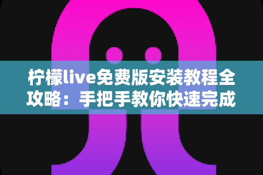 柠檬live免费版安装教程全攻略:手把手教你快速完成下载安装与基础设置 柠檬live免费版安装教程全攻略:手把手教你快速完成下载安装与基础设置
