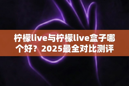 柠檬live与柠檬live盒子哪个好？2025最全对比测评，看完不再纠结