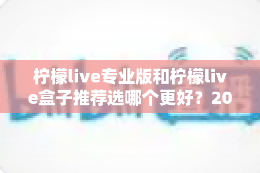 柠檬live专业版和柠檬live盒子推荐选哪个更好？2025最全对比测评与选购避坑指南