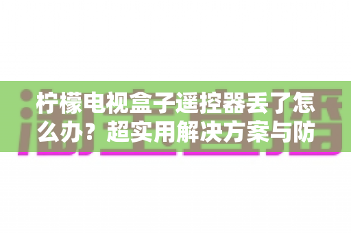 柠檬电视盒子遥控器丢了怎么办？超实用解决方案与防丢技巧全指南