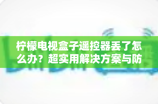 柠檬电视盒子遥控器丢了怎么办？超实用解决方案与防丢技巧全指南