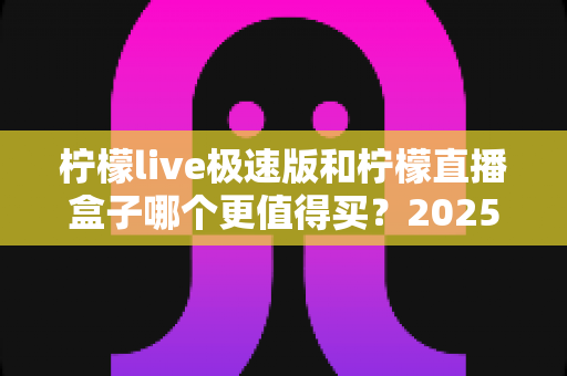 柠檬live极速版和柠檬直播盒子哪个更值得买?2025最新深度对比评测,看完这篇再掏钱不踩坑 柠檬live极速版和柠檬直播盒子哪个更值得买?2025最新深度对比评测,看完这篇再掏钱不踩坑